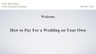 Chris McCafferty
Perth Wedding Celebrant                 08 9401 2116



                          Welcome


       How to Pay For a Wedding on Your Own
 