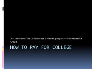An Overview of the College Cost & Planning Report™ ® from Rezolve
Group

HOW TO PAY FOR COLLEGE
 