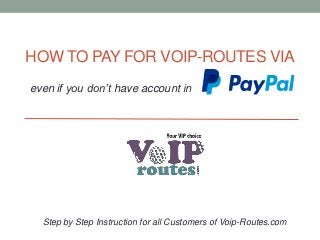 HOW TO PAY FOR VOIP-ROUTES VIA
even if you don’t have account in
Step by Step Instruction for all Customers of Voip-Routes.com
 