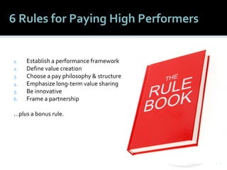 1818
6 Rules for Paying High Performers
1. Establish a performance framework
2. Define value creation
3. Choose a pay philosophy & structure
4. Emphasize long-term value sharing
5. Be innovative
6. Frame a partnership
…plus a bonus rule.
 