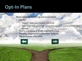 4848
Opt-In Plans
Most Ideal in Start-Up Environment
 Opt for:
 “Higher” salary plus modest incentives
 “Low” or no salary and high upside through short and long-term value
sharing
 Tied to a revenue or profit-sharing formula
 Volatility: payments lowered &/or deferred
 Opt-In periods may differ
 