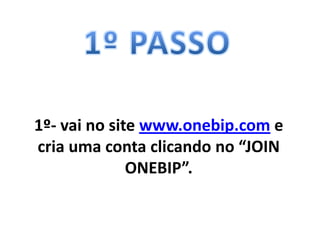1º- vai no site www.onebip.com e
cria uma conta clicando no “JOIN
              ONEBIP”.
 
