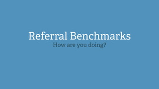 Referral Benchmarks 
How are you doing? 
 