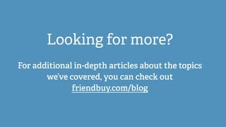 Looking for more? 
! 
For additional in-depth articles about the topics 
we’ve covered, you can check out 
friendbuy.com/b...