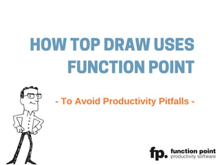 HOW TOP DRAW USES
FUNCTION POINT
­ To Avoid Productivity Pitfalls ­
 