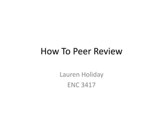 How To Peer Review

    Lauren Holiday
      ENC 3417
 