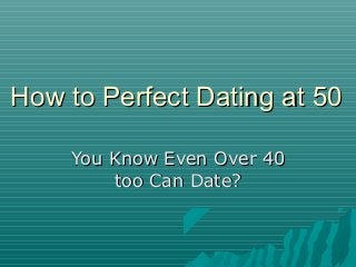 How to Perfect Dating at 50
You Know Even Over 40
too Can Date?

 