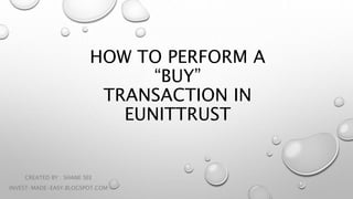 HOW TO PERFORM A
“BUY”
TRANSACTION IN
EUNITTRUST
CREATED BY : SHANE SEE
INVEST-MADE-EASY.BLOGSPOT.COM
 