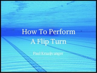 How To Perform
A Flip Turn
Paul Kraaijvanger
 
