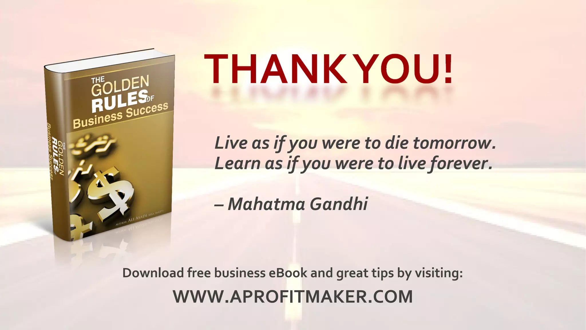 Live as if you were to die tomorrow.
Learn as if you were to live forever.
– Mahatma Gandhi
Download free business eBook and great tips by visiting:
WWW.APROFITMAKER.COM
 