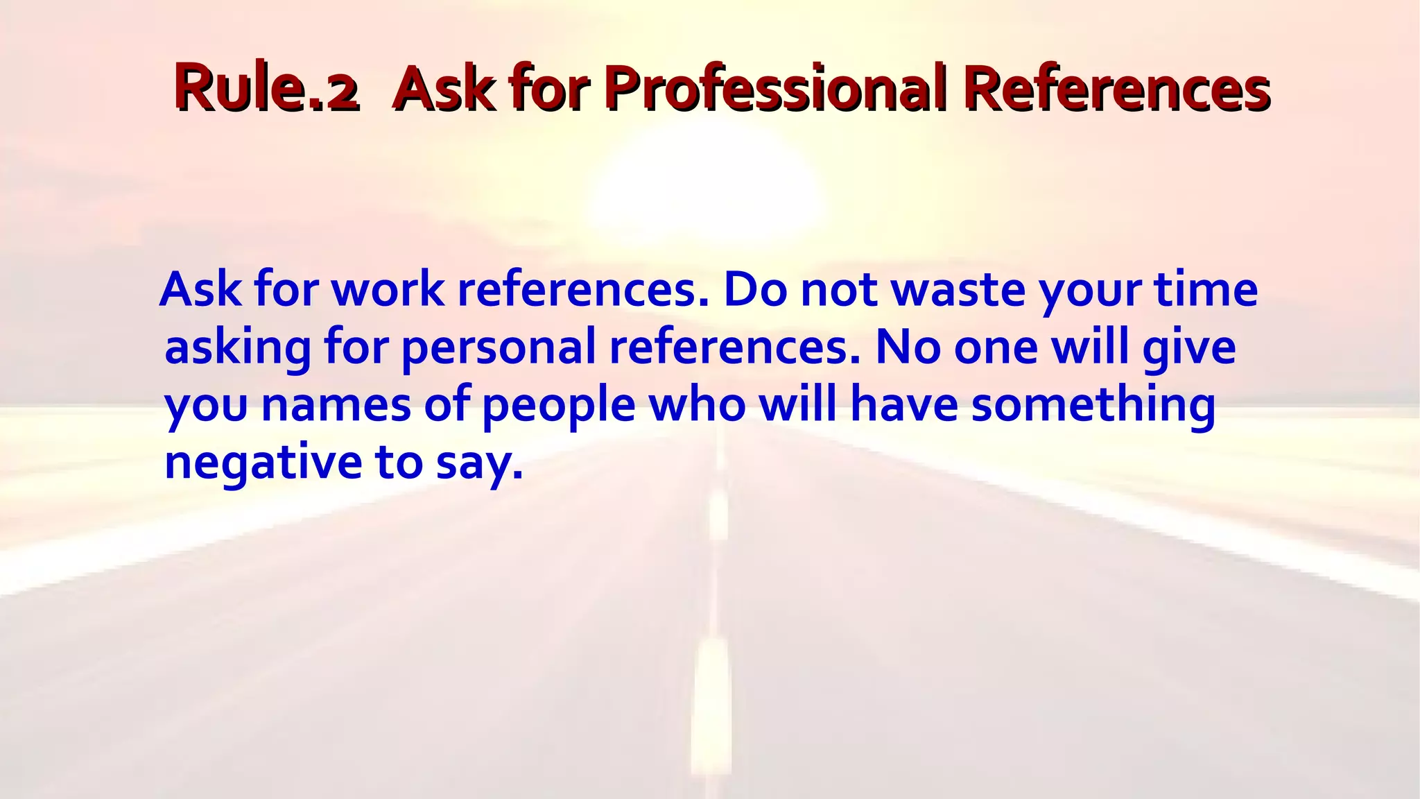 Rule.2Rule.2 Ask for Professional ReferencesAsk for Professional References
Ask for work references. Do not waste your time
asking for personal references. No one will give
you names of people who will have something
negative to say.
 