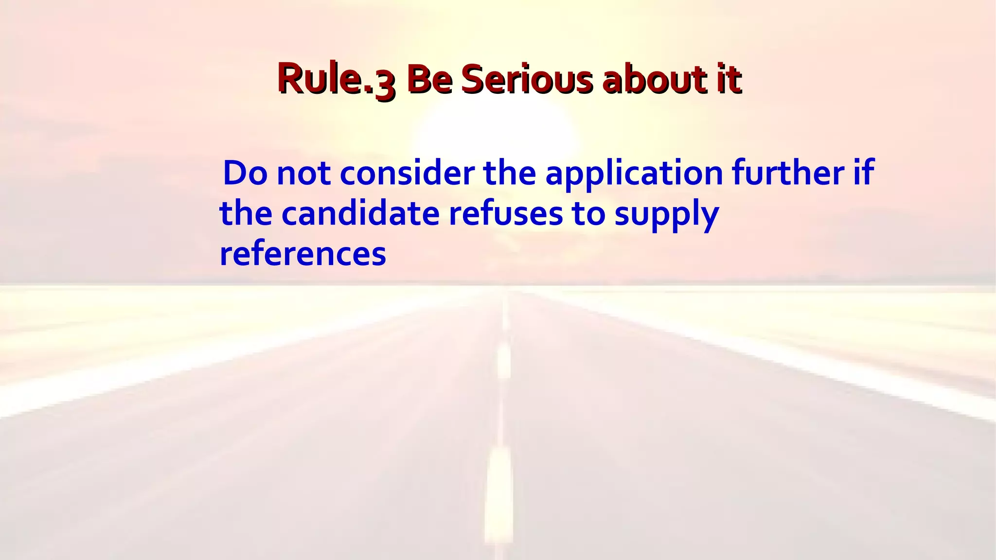 Rule.3Rule.3 Be Serious about itBe Serious about it
Do not consider the application further if
the candidate refuses to supply
references
 