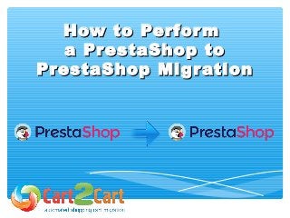 How to PerformHow to Perform
a PrestaShop toa PrestaShop to
PrestaShop MigrationPrestaShop Migration
 