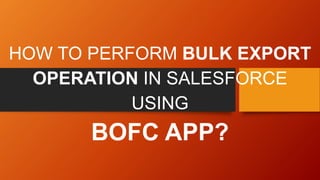HOW TO PERFORM BULK EXPORT
OPERATION IN SALESFORCE
USING
BOFC APP?
 