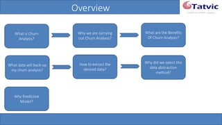 #tatvicwebinar
A GACP and GTMCP company
Overview
What is Churn
Analysis?
Why we are carrying
out Churn Analysis?
What are the Benefits
Of Churn Analysis?
What data will back-
up my churn analysis?
How to extract the
desired data?
Why did we select this
data abstraction
method?
Why Predictive
Model?
 