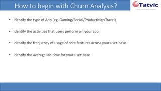 #tatvicwebinar
A GACP and GTMCP company
How to begin with Churn Analysis?
• Identify the type of App (eg. Gaming/Social/Productivity/Travel)
• Identify the activities that users perform on your app
• Identify the frequency of usage of core features across your user-base
• Identify the average life-time for your user base
 