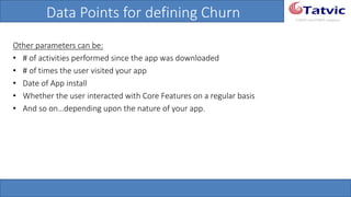 #tatvicwebinar
A GACP and GTMCP company
Data Points for defining Churn
Other parameters can be:
• # of activities performed since the app was downloaded
• # of times the user visited your app
• Date of App install
• Whether the user interacted with Core Features on a regular basis
• And so on…depending upon the nature of your app.
 