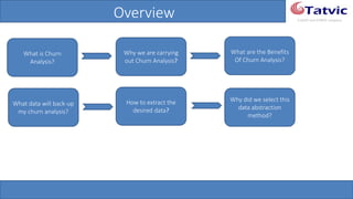 #tatvicwebinar
A GACP and GTMCP company
Overview
What is Churn
Analysis?
Why we are carrying
out Churn Analysis?
What are the Benefits
Of Churn Analysis?
What data will back-
up my churn analysis?
How to extract the
desired data?
Why did we select this
data abstraction
method?
 