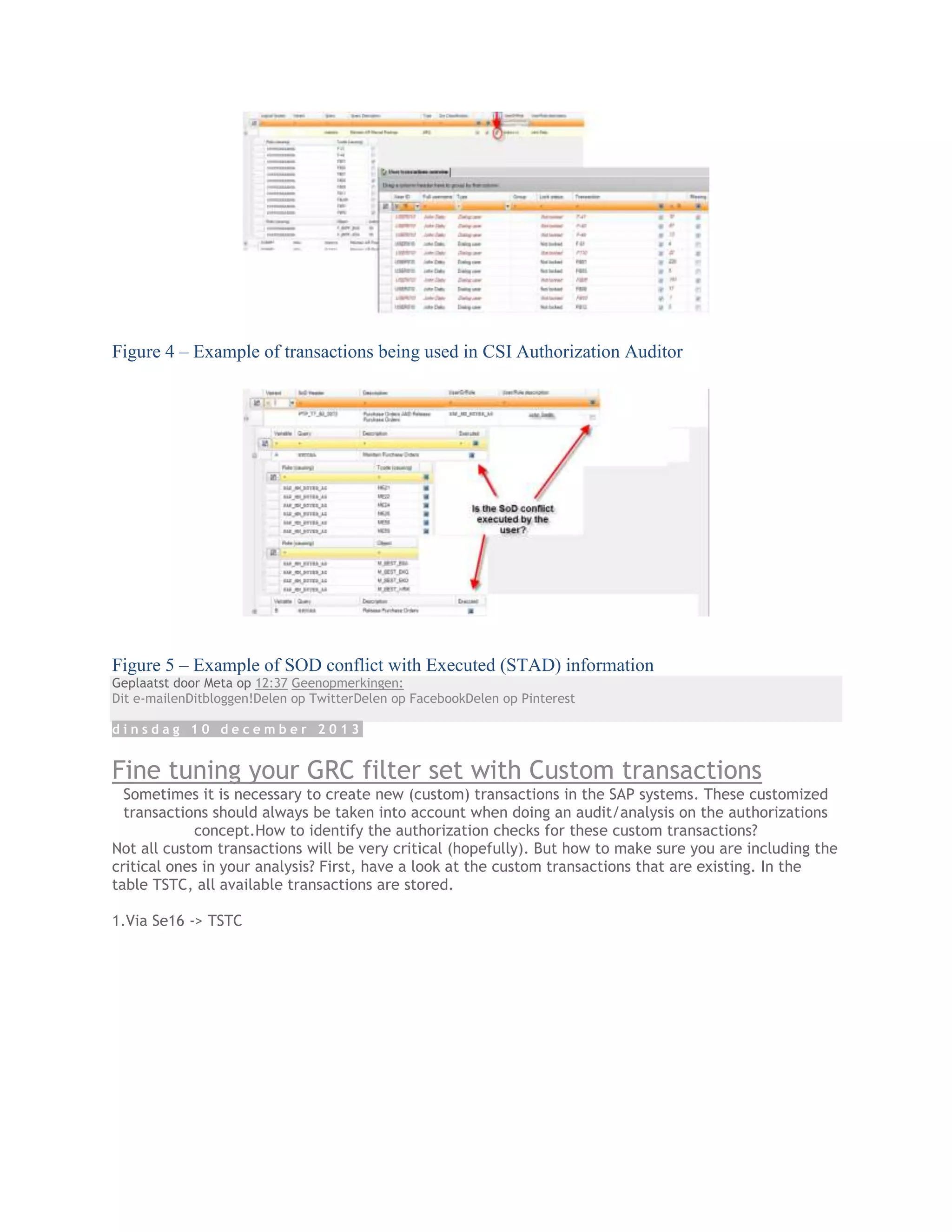 Figure 4 – Example of transactions being used in CSI Authorization Auditor

Figure 5 – Example of SOD conflict with Executed (STAD) information
Geplaatst door Meta op 12:37 Geenopmerkingen:
Dit e-mailenDitbloggen!Delen op TwitterDelen op FacebookDelen op Pinterest
dinsdag 10 december 2013

Fine tuning your GRC filter set with Custom transactions
Sometimes it is necessary to create new (custom) transactions in the SAP systems. These customized
transactions should always be taken into account when doing an audit/analysis on the authorizations
concept.How to identify the authorization checks for these custom transactions?
Not all custom transactions will be very critical (hopefully). But how to make sure you are including the
critical ones in your analysis? First, have a look at the custom transactions that are existing. In the
table TSTC, all available transactions are stored.
1.Via Se16 -> TSTC

 