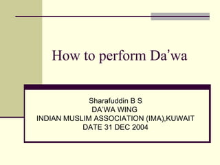 How to perform Da’wa
Sharafuddin B S
DA’WA WING
INDIAN MUSLIM ASSOCIATION (IMA),KUWAIT
DATE 31 DEC 2004
 