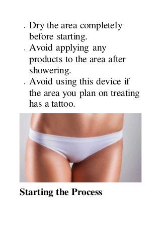  Dry the area completely
before starting.
 Avoid applying any
products to the area after
showering.
 Avoid using this device if
the area you plan on treating
has a tattoo.
Starting the Process
 