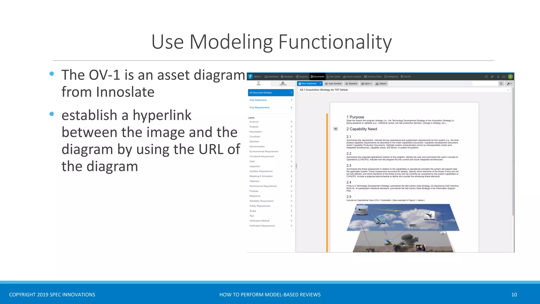 COPYRIGHT 2019 SPEC INNOVATIONS
Use Modeling Functionality
• The OV-1 is an asset diagram
from Innoslate
• establish a hyperlink
between the image and the
diagram by using the URL of
the diagram
HOW TO PERFORM MODEL-BASED REVIEWS 10
 