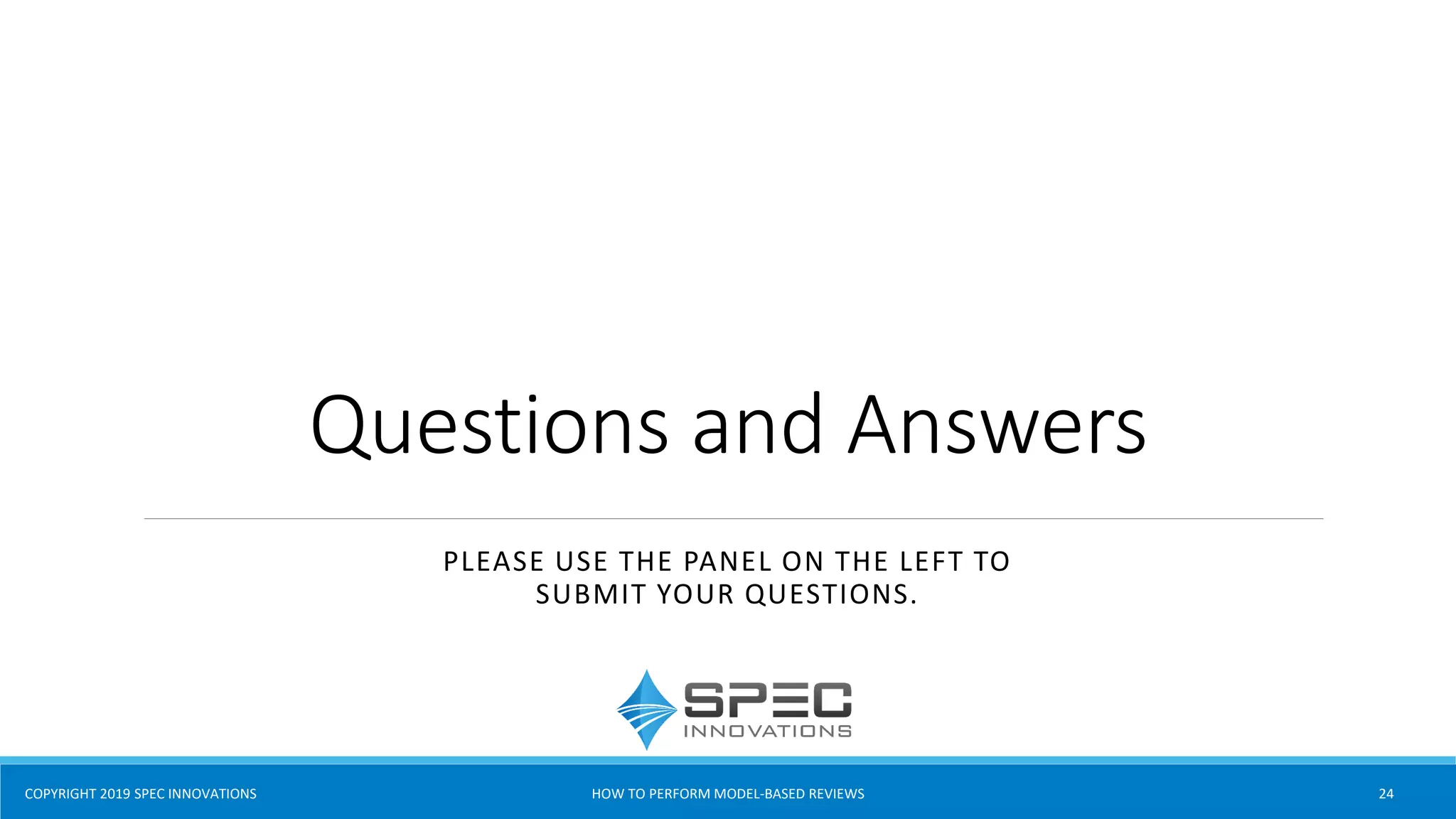 COPYRIGHT 2019 SPEC INNOVATIONS
Questions and Answers
PLEASE USE THE PANEL ON THE LEFT TO
SUBMIT YOUR QUESTIONS.
HOW TO PERFORM MODEL-BASED REVIEWS 24
 