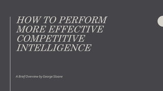 HOW TO PERFORM
MORE EFFECTIVE
COMPETITIVE
INTELLIGENCE
A Brief Overview by George Sloane
 