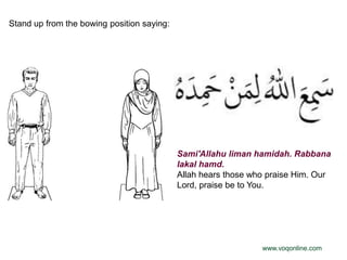 Stand up from the bowing position saying:




                                            Sami'Allahu liman hamidah. Rabbana
                                            lakal hamd.
                                            Allah hears those who praise Him. Our
                                            Lord, praise be to You.




                                                                www.voqonline.com
 