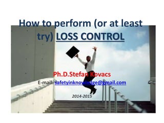 How to perform (or at least
try) LOSS CONTROL
Ph.D.Stefan Kovacs
E-mail: safetyinknowledge@gmail.com
2014-2015
 