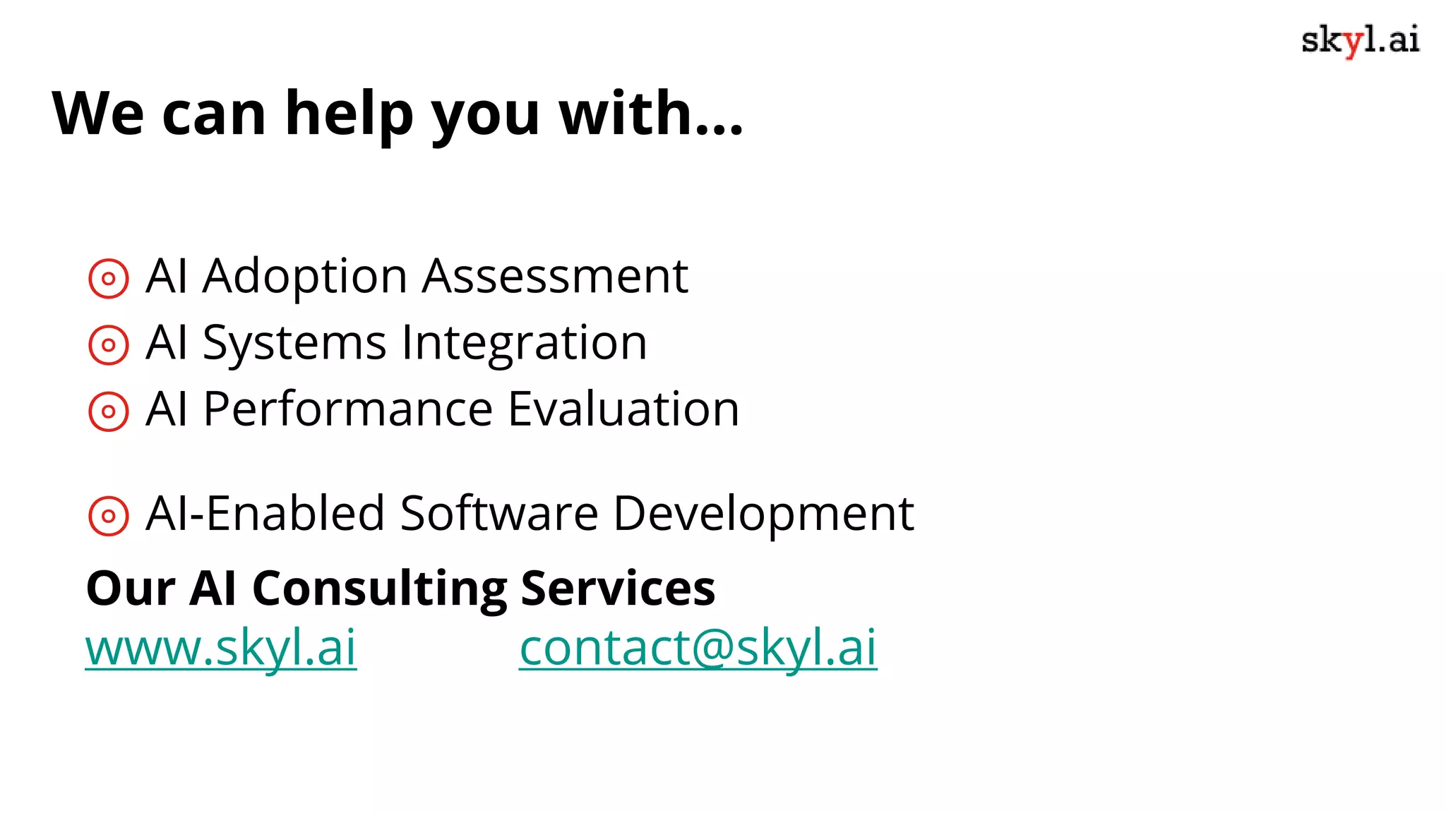 We can help you with...
⊚ AI Adoption Assessment
⊚ AI Systems Integration
⊚ AI Performance Evaluation
⊚ AI-Enabled Software Development
Our AI Consulting Services
www.skyl.ai contact@skyl.ai
 