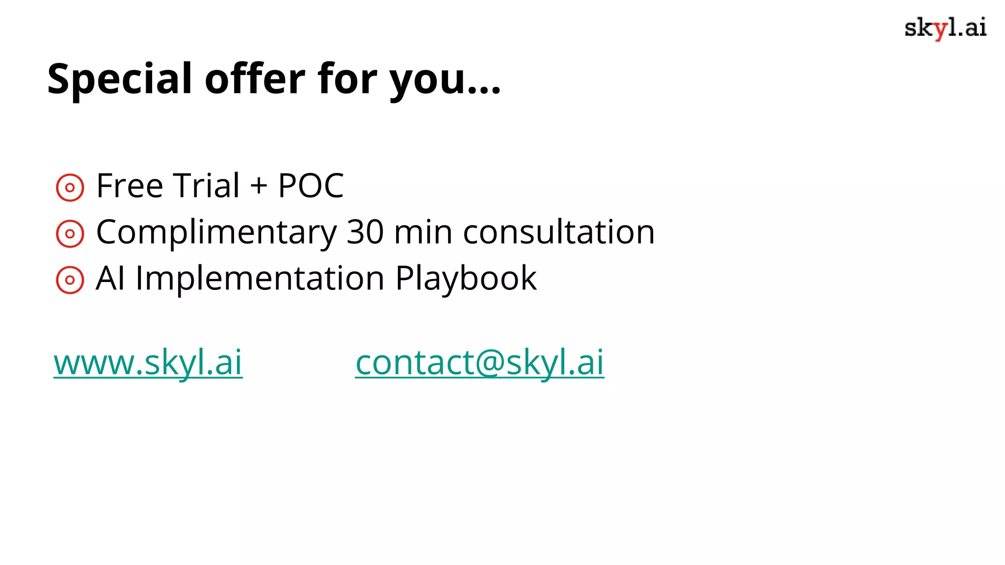 ⊚ Free Trial + POC
⊚ Complimentary 30 min consultation
⊚ AI Implementation Playbook
www.skyl.ai contact@skyl.ai
Special offer for you...
 