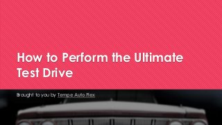 How to Perform the Ultimate Test Drive 
Brought to you by Tempe Auto Plex  