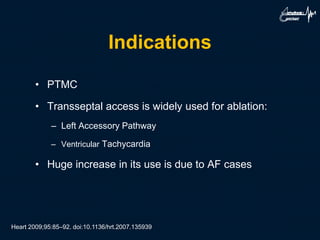 Indications
• PTMC
• Transseptal access is widely used for ablation:
– Left Accessory Pathway
– Ventricular Tachycardia
• Huge increase in its use is due to AF cases
Heart 2009;95:85–92. doi:10.1136/hrt.2007.135939
 
