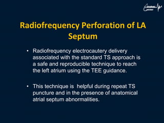 Radiofrequency Perforation of LA
Septum
• Radiofrequency electrocautery delivery
associated with the standard TS approach is
a safe and reproducible technique to reach
the left atrium using the TEE guidance.
• This technique is helpful during repeat TS
puncture and in the presence of anatomical
atrial septum abnormalities.
 