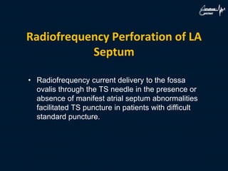 Radiofrequency Perforation of LA
Septum
• Radiofrequency current delivery to the fossa
ovalis through the TS needle in the presence or
absence of manifest atrial septum abnormalities
facilitated TS puncture in patients with difficult
standard puncture.
 
