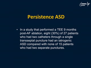 Persistence ASD
• In a study that performed a TEE 9 months
post-AF ablation, eight (30%) of 27 patients
who had two catheters through a single
transseptal puncture had an iatrogenic
ASD compared with none of 15 patients
who had two separate punctures.
 