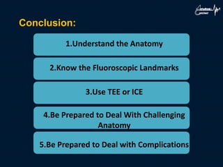 Conclusion:
1.Understand the Anatomy
2.Know the Fluoroscopic Landmarks
3.Use TEE or ICE
4.Be Prepared to Deal With Challenging
Anatomy
5.Be Prepared to Deal with Complications
 