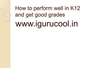 How to perform well in K12
and get good grades
www.igurucool.in
 