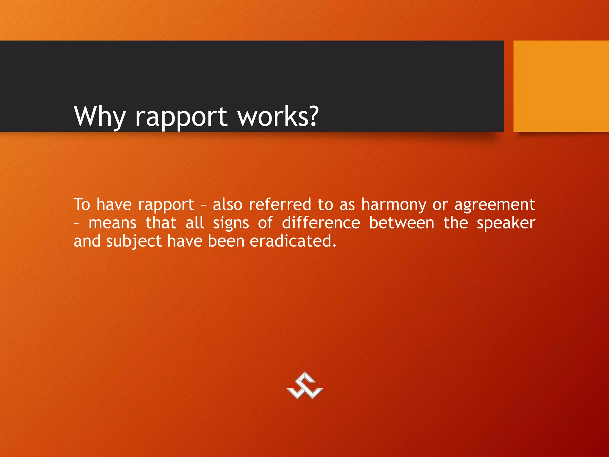 Why rapport works?
To have rapport – also referred to as harmony or agreement
– means that all signs of difference between the speaker
and subject have been eradicated.
 
