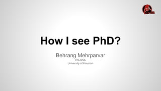 How I see PhD?
Behrang Mehrparvar
CS-GSA
University of Houston
 