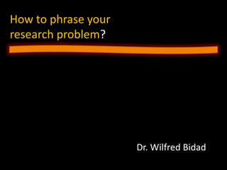 How to phrase your
research problem?




                     Dr. Wilfred Bidad
 