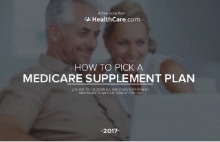 HOW TO PICK A
MEDICARE SUPPLEMENT PLAN
A GUIDE TO CHOOSING A MEDICARE SUPPLEMENT
INSURANCE PLAN THAT’S RIGHT FOR YOU
-2017-
A free book from
 