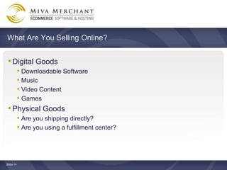 What Are You Selling Online?


 ? Digital Goods
    ? Downloadable Software
    ? Music
    ? Video Content
    ? Games
 ? Physical Goods
    ? Are you shipping directly?
    ? Are you using a fulfillment center?



ݺߣ 14
 
