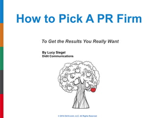 To Get the Results You Really Want
© 2016 Did-it.com, LLC. All Rights Reserved
How to Pick A PR Firm
By Lucy Siegel
Didit Communications
2nddition
 