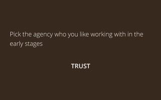 Pick the agency who you like working with in the
early stages


TRUST

 