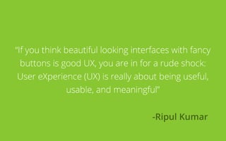 “If you think beautiful looking interfaces with fancy
buttons is good UX, you are in for a rude shock:
User eXperience (UX...