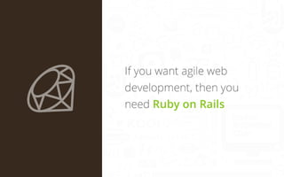 If you want agile web
development, then you
need Ruby on Rails

 