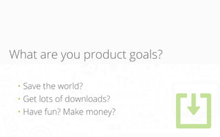 What are you product goals?
• Save the world?
• Get lots of downloads?
• Have fun? Make money?

 
