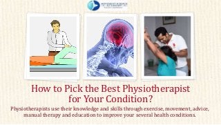 Physiotherapists use their knowledge and skills through exercise, movement, advice,
manual therapy and education to improve your several health conditions.
How to Pick the Best Physiotherapist
for Your Condition?
 